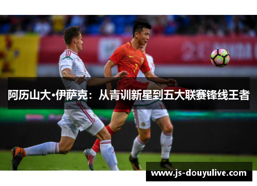 阿历山大·伊萨克：从青训新星到五大联赛锋线王者