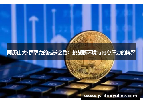 阿历山大·伊萨克的成长之路：挑战新环境与内心压力的博弈