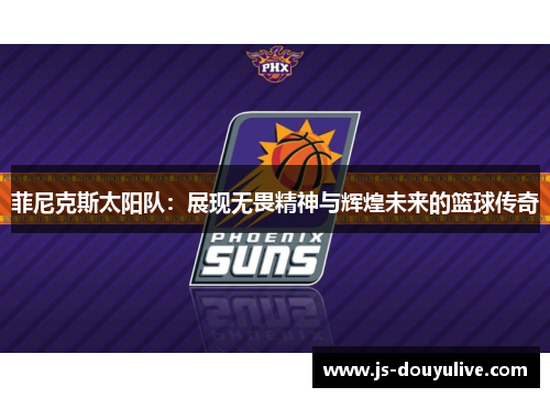 菲尼克斯太阳队：展现无畏精神与辉煌未来的篮球传奇