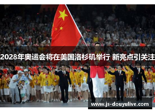 2028年奥运会将在美国洛杉矶举行 新亮点引关注